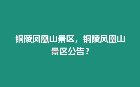 銅陵鳳凰山景區(qū)，銅陵鳳凰山景區(qū)公告？