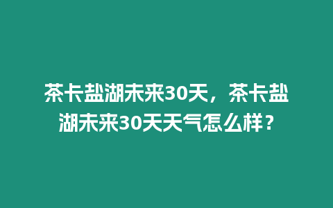 茶卡鹽湖未來30天，茶卡鹽湖未來30天天氣怎么樣？