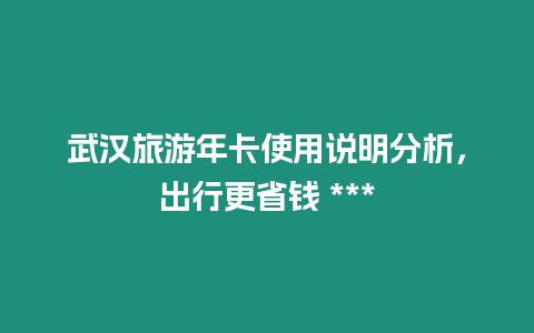 武漢旅游年卡使用說明分析，出行更省錢 ***