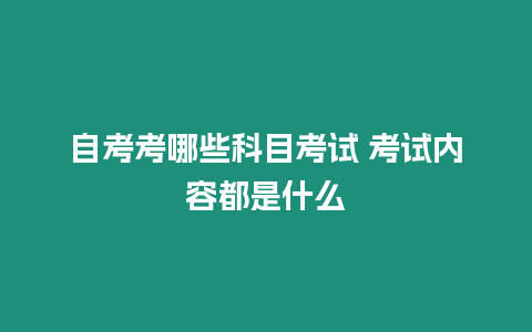 自考考哪些科目考試 考試內容都是什么