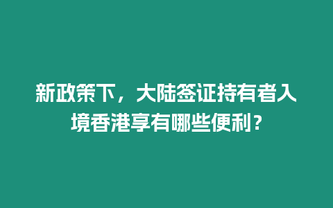 新政策下，大陸簽證持有者入境香港享有哪些便利？