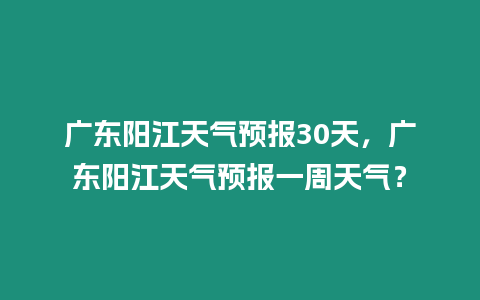 廣東陽江天氣預報30天，廣東陽江天氣預報一周天氣？