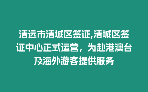 清遠(yuǎn)市清城區(qū)簽證,清城區(qū)簽證中心正式運(yùn)營(yíng)，為赴港澳臺(tái)及海外游客提供服務(wù)