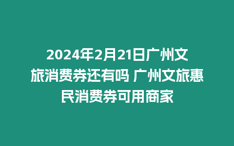 2024年2月21日廣州文旅消費券還有嗎 廣州文旅惠民消費券可用商家