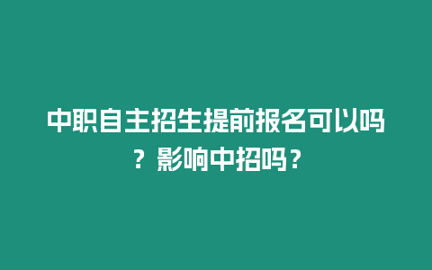 中職自主招生提前報名可以嗎？影響中招嗎？