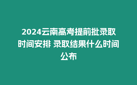 2024云南高考提前批錄取時間安排 錄取結果什么時間公布