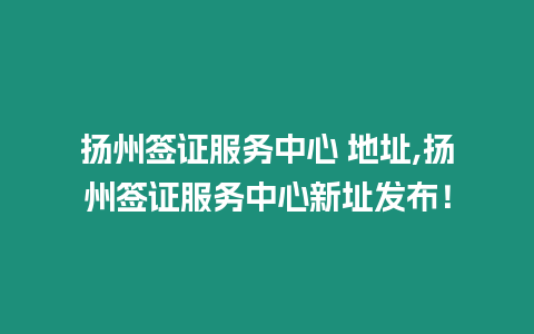 揚州簽證服務中心 地址,揚州簽證服務中心新址發布！