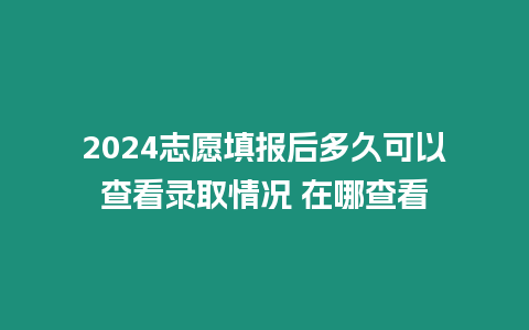 2024志愿填報后多久可以查看錄取情況 在哪查看