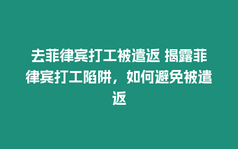 去菲律賓打工被遣返 揭露菲律賓打工陷阱，如何避免被遣返