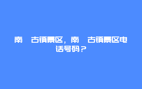 南潯古鎮景區，南潯古鎮景區電話號碼？