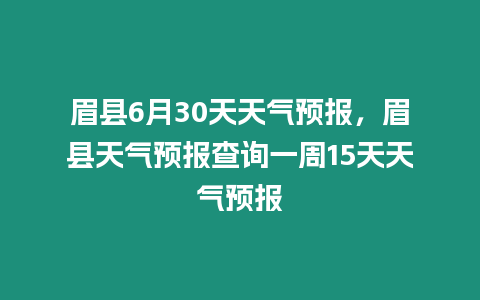 眉縣6月30天天氣預(yù)報，眉縣天氣預(yù)報查詢一周15天天氣預(yù)報