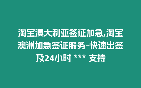 淘寶澳大利亞簽證加急,淘寶澳洲加急簽證服務-快速出簽及24小時 *** 支持