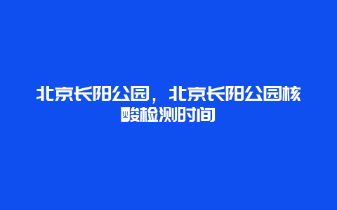 北京長陽公園，北京長陽公園核酸檢測時間