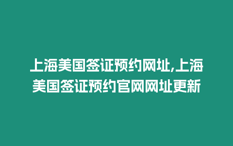 上海美國簽證預約網址,上海美國簽證預約官網網址更新