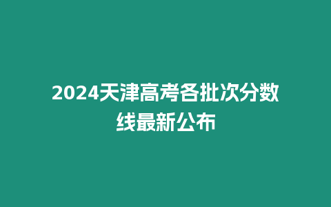 2024天津高考各批次分數線最新公布