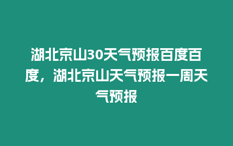 湖北京山30天氣預(yù)報百度百度，湖北京山天氣預(yù)報一周天氣預(yù)報