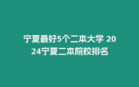 寧夏最好5個二本大學 2024寧夏二本院校排名