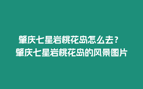 肇慶七星巖桃花島怎么去？ 肇慶七星巖桃花島的風景圖片