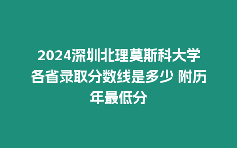 2024深圳北理莫斯科大學(xué)各省錄取分?jǐn)?shù)線是多少 附歷年最低分