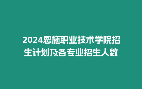 2024恩施職業技術學院招生計劃及各專業招生人數