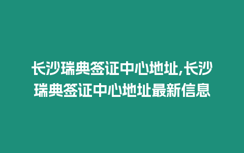 長沙瑞典簽證中心地址,長沙瑞典簽證中心地址最新信息