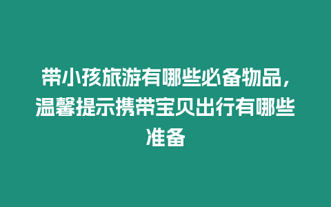 帶小孩旅游有哪些必備物品，溫馨提示攜帶寶貝出行有哪些準(zhǔn)備