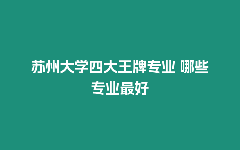 蘇州大學四大王牌專業 哪些專業最好