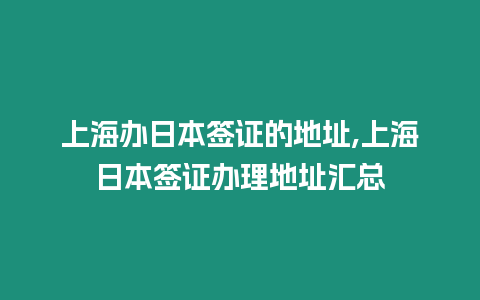 上海辦日本簽證的地址,上海日本簽證辦理地址匯總