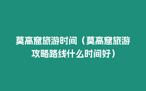 莫高窟旅游時間（莫高窟旅游攻略路線什么時間好）