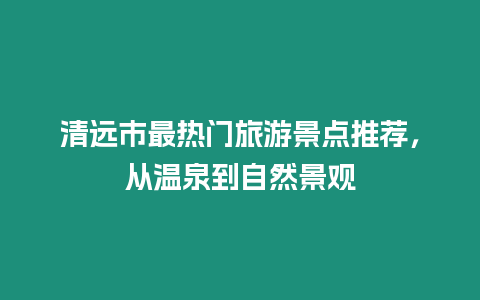 清遠市最熱門旅游景點推薦，從溫泉到自然景觀