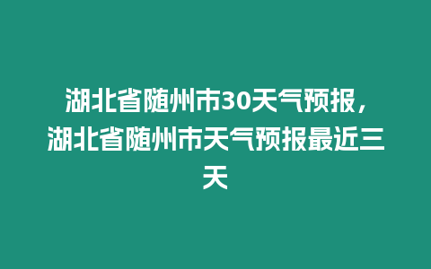 湖北省隨州市30天氣預報，湖北省隨州市天氣預報最近三天