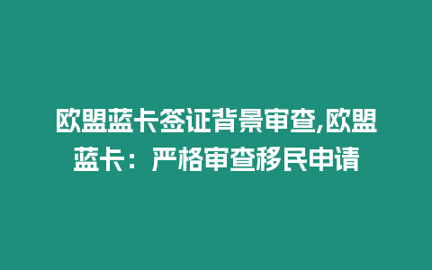 歐盟藍卡簽證背景審查,歐盟藍卡：嚴(yán)格審查移民申請