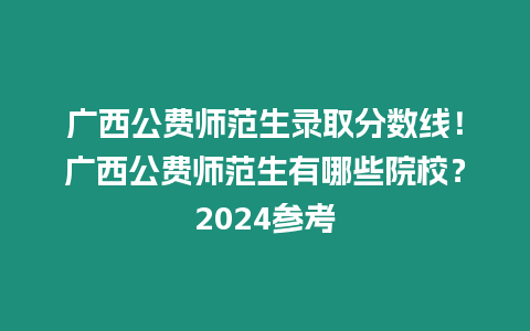 廣西公費師范生錄取分數線！廣西公費師范生有哪些院校？2024參考