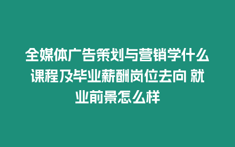 全媒體廣告策劃與營銷學什么課程及畢業薪酬崗位去向 就業前景怎么樣