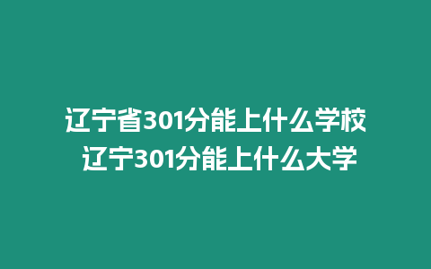 遼寧省301分能上什么學校 遼寧301分能上什么大學