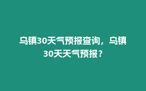 烏鎮(zhèn)30天氣預報查詢，烏鎮(zhèn)30天天氣預報？