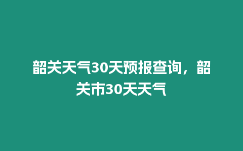 韶關天氣30天預報查詢，韶關市30天天氣