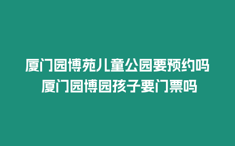 廈門園博苑兒童公園要預約嗎 廈門園博園孩子要門票嗎