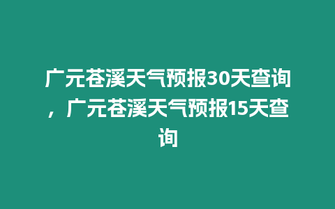 廣元蒼溪天氣預報30天查詢，廣元蒼溪天氣預報15天查詢