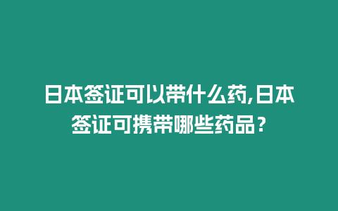 日本簽證可以帶什么藥,日本簽證可攜帶哪些藥品？