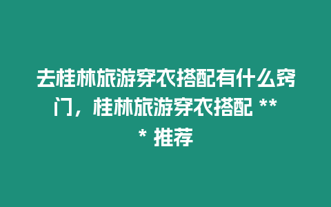 去桂林旅游穿衣搭配有什么竅門，桂林旅游穿衣搭配 *** 推薦