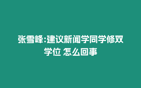 張雪峰:建議新聞學同學修雙學位 怎么回事