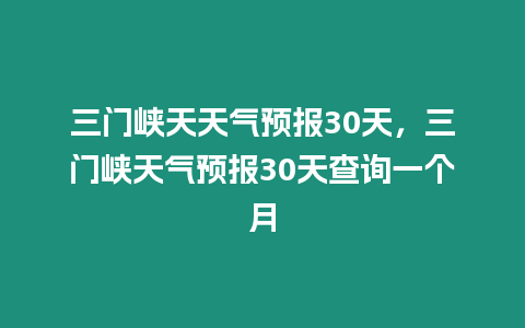 三門(mén)峽天天氣預(yù)報(bào)30天，三門(mén)峽天氣預(yù)報(bào)30天查詢一個(gè)月