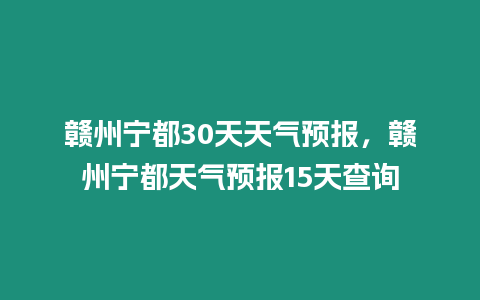 贛州寧都30天天氣預(yù)報(bào)，贛州寧都天氣預(yù)報(bào)15天查詢