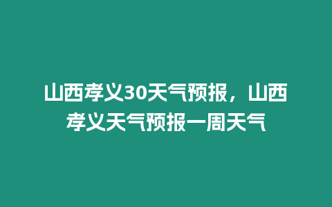 山西孝義30天氣預(yù)報，山西孝義天氣預(yù)報一周天氣