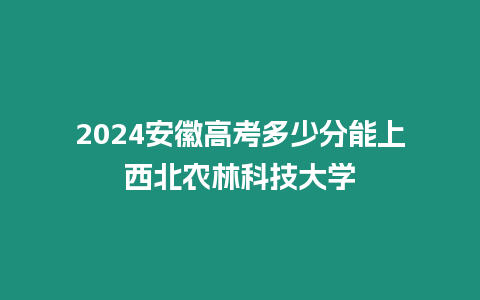 2024安徽高考多少分能上西北農林科技大學