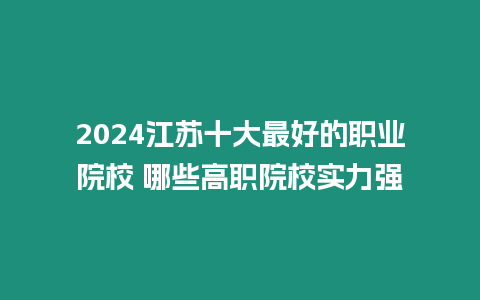 2024江蘇十大最好的職業院校 哪些高職院校實力強