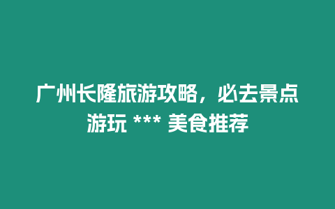 廣州長隆旅游攻略，必去景點游玩 *** 美食推薦