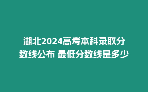 湖北2024高考本科錄取分?jǐn)?shù)線公布 最低分?jǐn)?shù)線是多少