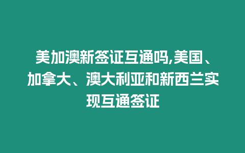 美加澳新簽證互通嗎,美國、加拿大、澳大利亞和新西蘭實現互通簽證